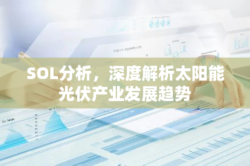 SOL分析，深度解析太阳能光伏产业发展趋势-第1张图片-智财锋资讯网