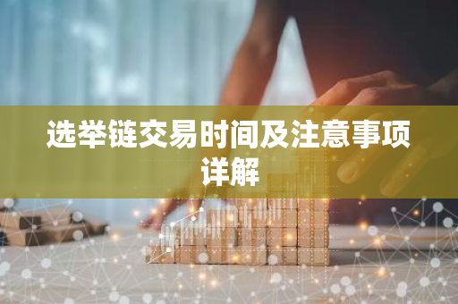 选举链交易时间及注意事项详解-第1张图片-智财锋资讯网 选举链交易时间及注意事项详解-第1张图片-智财锋资讯网
