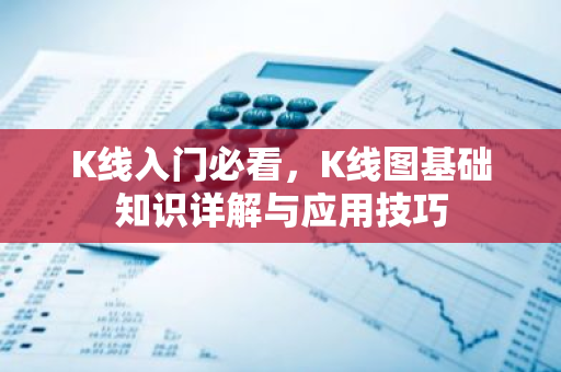 K线入门必看，K线图基础知识详解与应用技巧-第1张图片-智财锋资讯网