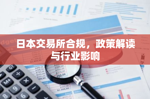 日本交易所合规,政策解读与行业影响-第1张图片-智财锋资讯网 日本交易所合规,政策解读与行业影响-第1张图片-智财锋资讯网