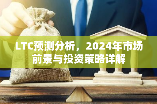 LTC预测分析,2024年市场前景与投资策略详解-第1张图片-智财锋资讯网 LTC预测分析,2024年市场前景与投资策略详解-第1张图片-智财锋资讯网