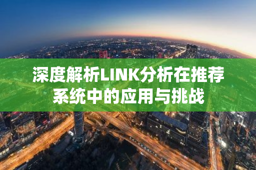 深度解析LINK分析在推荐系统中的应用与挑战-第1张图片-智财锋资讯网