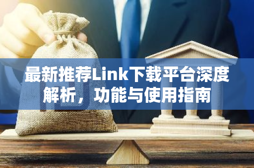 最新推荐Link下载平台深度解析,功能与使用指南-第1张图片-智财锋资讯网 最新推荐Link下载平台深度解析,功能与使用指南-第1张图片-智财锋资讯网