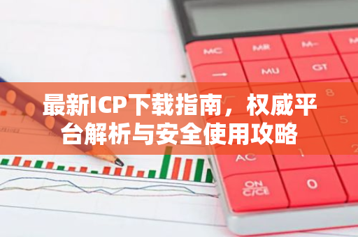最新ICP下载指南，权威平台解析与安全使用攻略-第1张图片-智财锋资讯网