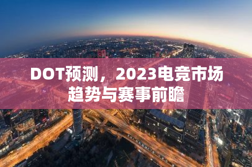 DOT预测，2023电竞市场趋势与赛事前瞻-第1张图片-智财锋资讯网