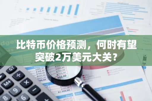 比特币价格预测,何时有望突破2万美元大关?-第1张图片-智财锋资讯网 比特币价格预测,何时有望突破2万美元大关?-第1张图片-智财锋资讯网