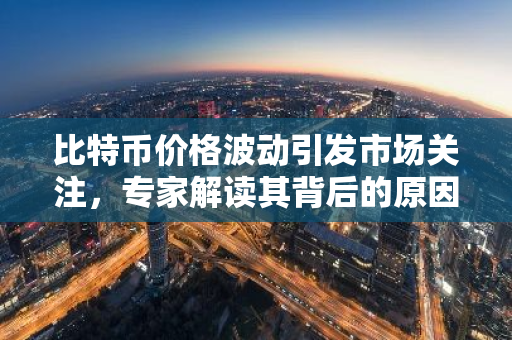 比特币价格波动引发市场关注,专家解读其背后的原因-第1张图片-智财锋资讯网 比特币价格波动引发市场关注,专家解读其背后的原因-第1张图片-智财锋资讯网