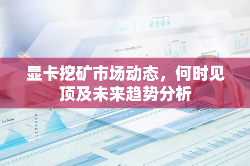 显卡挖矿市场动态,何时见顶及未来趋势分析-第1张图片-智财锋资讯网 显卡挖矿市场动态,何时见顶及未来趋势分析-第1张图片-智财锋资讯网