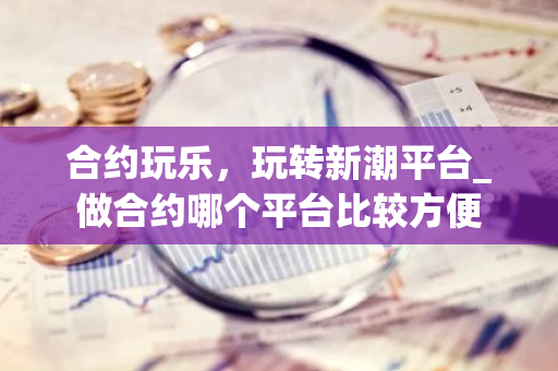 合约玩乐，玩转新潮平台_做合约哪个平台比较方便
