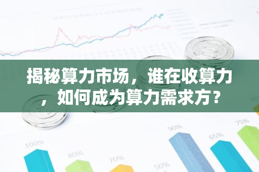 揭秘算力市场,谁在收算力,如何成为算力需求方?-第1张图片-智财锋资讯网 揭秘算力市场,谁在收算力,如何成为算力需求方?-第1张图片-智财锋资讯网