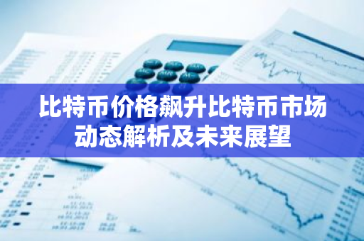 比特币价格飙升比特币市场动态解析及未来展望-第1张图片-智财锋资讯网 比特币价格飙升比特币市场动态解析及未来展望-第1张图片-智财锋资讯网