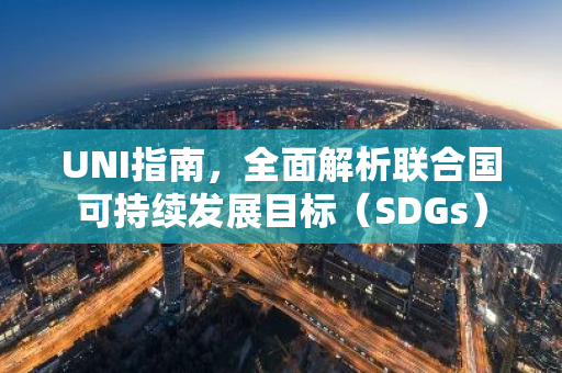 UNI指南，全面解析联合国可持续发展目标（SDGs）-第1张图片-智财锋资讯网
