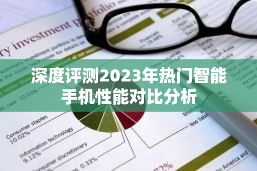深度评测2023年热门智能手机性能对比分析-第1张图片-智财锋资讯网 深度评测2023年热门智能手机性能对比分析-第1张图片-智财锋资讯网