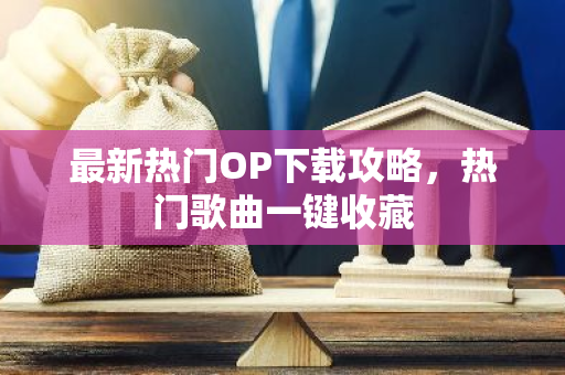 最新热门OP下载攻略，热门歌曲一键收藏-第1张图片-智财锋资讯网