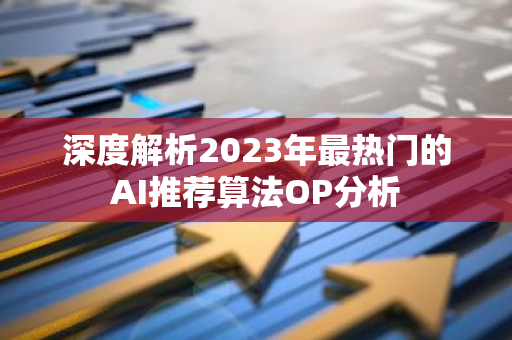 深度解析2023年最热门的AI推荐算法OP分析-第1张图片-智财锋资讯网 深度解析2023年最热门的AI推荐算法OP分析-第1张图片-智财锋资讯网