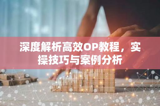 深度解析高效OP教程，实操技巧与案例分析-第1张图片-智财锋资讯网