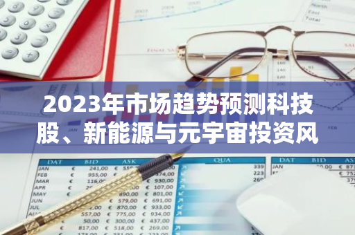 2023年市场趋势预测科技股、新能源与元宇宙投资风向-第1张图片-智财锋资讯网