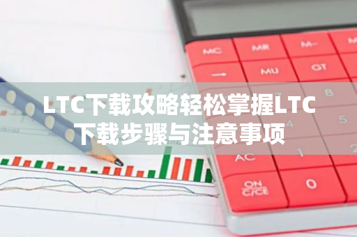 LTC下载攻略轻松掌握LTC下载步骤与注意事项-第1张图片-智财锋资讯网 LTC下载攻略轻松掌握LTC下载步骤与注意事项-第1张图片-智财锋资讯网