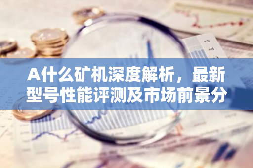 A什么矿机深度解析,最新型号性能评测及市场前景分析-第1张图片-智财锋资讯网 A什么矿机深度解析,最新型号性能评测及市场前景分析-第1张图片-智财锋资讯网