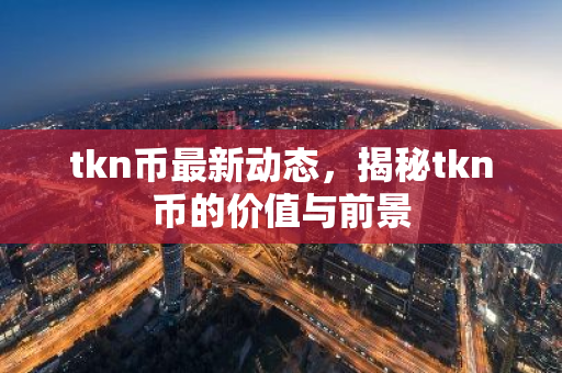 tkn币最新动态，揭秘tkn币的价值与前景-第1张图片-智财锋资讯网