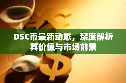DSC币最新动态,深度解析其价值与市场前景-第1张图片-智财锋资讯网 DSC币最新动态,深度解析其价值与市场前景-第1张图片-智财锋资讯网