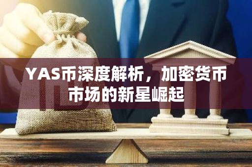 YAS币深度解析，加密货币市场的新星崛起-第1张图片-智财锋资讯网