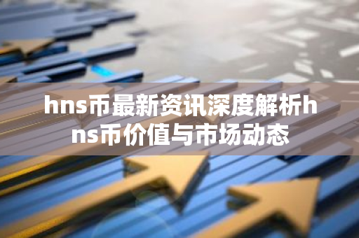 hns币最新资讯深度解析hns币价值与市场动态-第1张图片-智财锋资讯网
