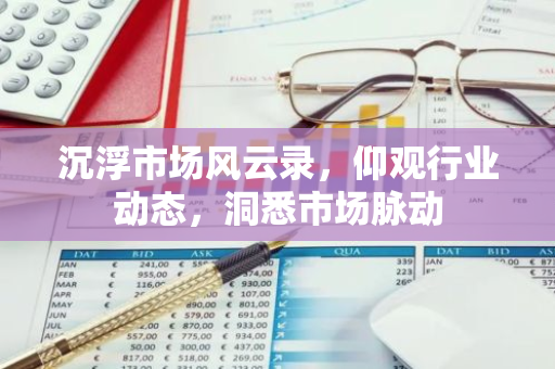 沉浮市场风云录，仰观行业动态，洞悉市场脉动-第1张图片-智财锋资讯网
