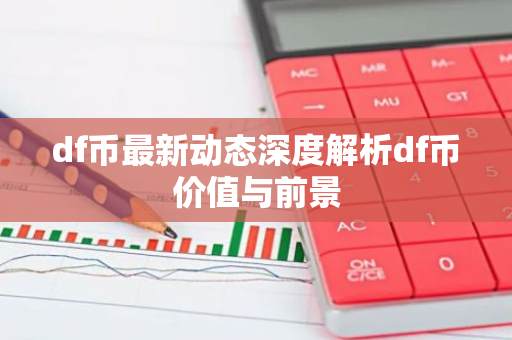 df币最新动态深度解析df币价值与前景-第1张图片-智财锋资讯网 df币最新动态深度解析df币价值与前景-第1张图片-智财锋资讯网
