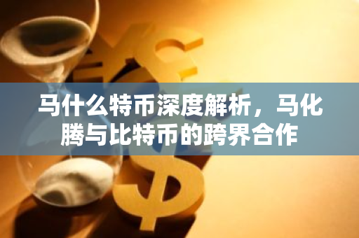 马什么特币深度解析，马化腾与比特币的跨界合作-第1张图片-智财锋资讯网