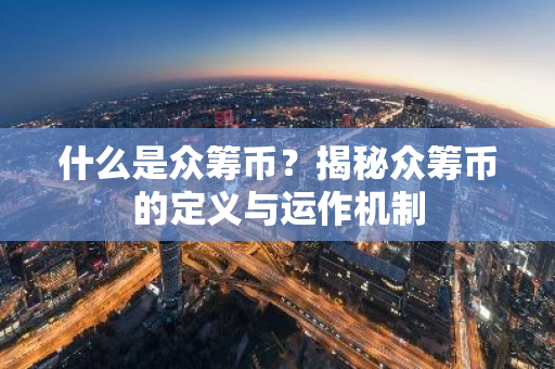 什么是众筹币?揭秘众筹币的定义与运作机制-第1张图片-智财锋资讯网 什么是众筹币?揭秘众筹币的定义与运作机制-第1张图片-智财锋资讯网