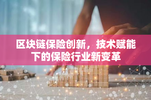 区块链保险创新,技术赋能下的保险行业新变革-第1张图片-智财锋资讯网 区块链保险创新,技术赋能下的保险行业新变革-第1张图片-智财锋资讯网