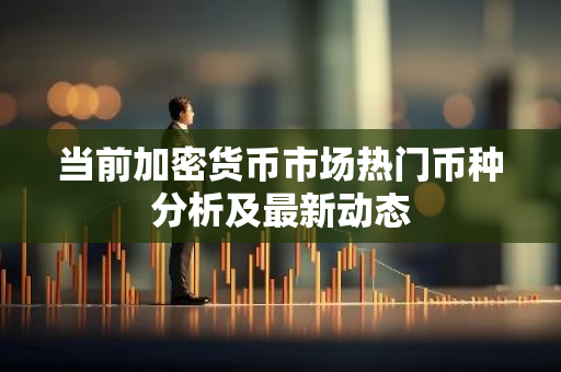 当前加密货币市场热门币种分析及最新动态-第1张图片-智财锋资讯网 当前加密货币市场热门币种分析及最新动态-第1张图片-智财锋资讯网