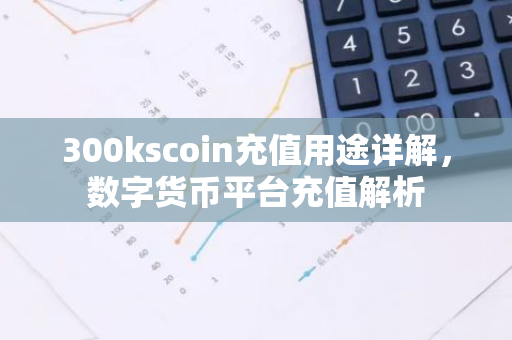 300kscoin充值用途详解,数字货币平台充值解析-第1张图片-智财锋资讯网 300kscoin充值用途详解,数字货币平台充值解析-第1张图片-智财锋资讯网