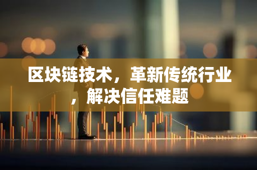 区块链技术,革新传统行业,解决信任难题-第1张图片-智财锋资讯网 区块链技术,革新传统行业,解决信任难题-第1张图片-智财锋资讯网