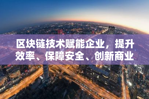 区块链技术赋能企业,提升效率、保障安全、创新商业模式-第1张图片-智财锋资讯网 区块链技术赋能企业,提升效率、保障安全、创新商业模式-第1张图片-智财锋资讯网