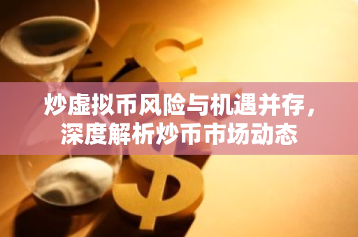 炒虚拟币风险与机遇并存,深度解析炒币市场动态-第1张图片-智财锋资讯网 炒虚拟币风险与机遇并存,深度解析炒币市场动态-第1张图片-智财锋资讯网