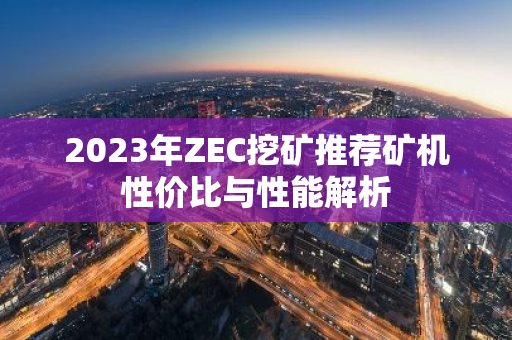 2023年ZEC挖矿推荐矿机性价比与性能解析-第1张图片-智财锋资讯网 2023年ZEC挖矿推荐矿机性价比与性能解析-第1张图片-智财锋资讯网