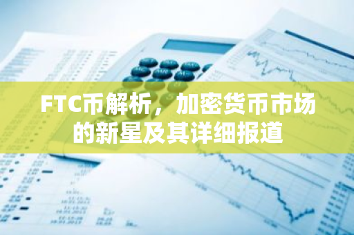 FTC币解析,加密货币市场的新星及其详细报道-第1张图片-智财锋资讯网 FTC币解析,加密货币市场的新星及其详细报道-第1张图片-智财锋资讯网