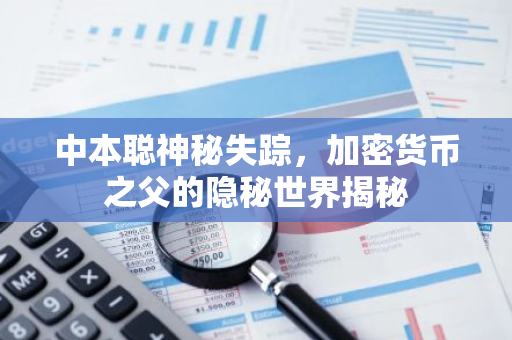 中本聪神秘失踪，加密货币之父的隐秘世界揭秘-第1张图片-智财锋资讯网