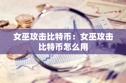 女巫攻击比特币:女巫攻击比特币怎么用-第1张图片-智财锋资讯网 女巫攻击比特币:女巫攻击比特币怎么用-第1张图片-智财锋资讯网