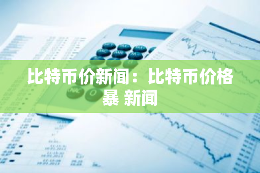 比特币价新闻:比特币价格暴 新闻-第1张图片-智财锋资讯网 比特币价新闻:比特币价格暴 新闻-第1张图片-智财锋资讯网