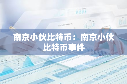 南京小伙比特币:南京小伙比特币事件-第1张图片-智财锋资讯网 南京小伙比特币:南京小伙比特币事件-第1张图片-智财锋资讯网