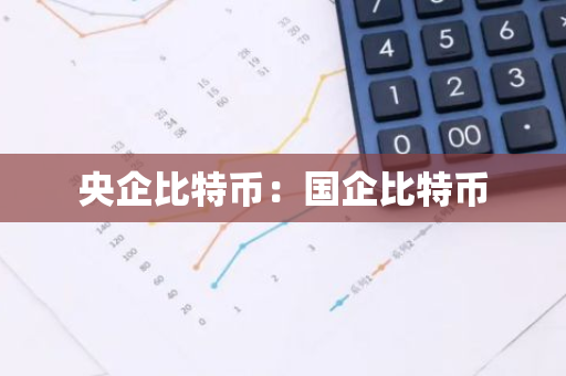 央企比特币:国企比特币-第1张图片-智财锋资讯网 央企比特币:国企比特币-第1张图片-智财锋资讯网