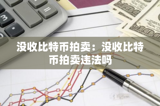 没收比特币拍卖：没收比特币拍卖违法吗-第1张图片-智财锋资讯网