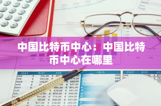 中国比特币中心:中国比特币中心在哪里-第1张图片-智财锋资讯网 中国比特币中心:中国比特币中心在哪里-第1张图片-智财锋资讯网