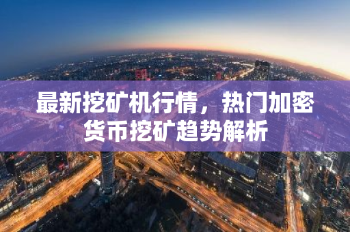 最新挖矿机行情,热门加密货币挖矿趋势解析-第1张图片-智财锋资讯网 最新挖矿机行情,热门加密货币挖矿趋势解析-第1张图片-智财锋资讯网