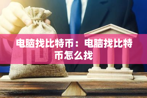 电脑找比特币:电脑找比特币怎么找-第1张图片-智财锋资讯网 电脑找比特币:电脑找比特币怎么找-第1张图片-智财锋资讯网