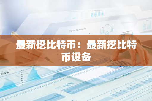 最新挖比特币:最新挖比特币设备-第1张图片-智财锋资讯网 最新挖比特币:最新挖比特币设备-第1张图片-智财锋资讯网