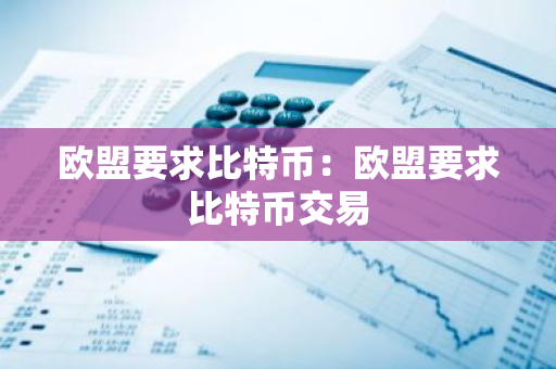 欧盟要求比特币：欧盟要求比特币交易-第1张图片-智财锋资讯网